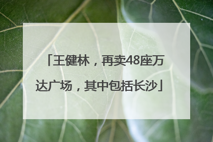 王健林，再卖48座万达广场，其中包括长沙