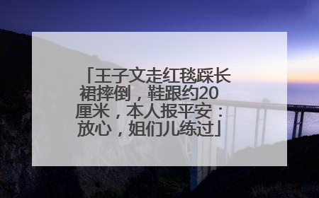 王子文走红毯踩长裙摔倒，鞋跟约20厘米，本人报平安：放心，姐们儿练过