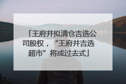 王府井拟清仓吉选公司股权，“王府井吉选超市”将成过去式