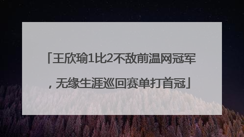 王欣瑜1比2不敌前温网冠军，无缘生涯巡回赛单打首冠