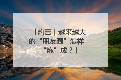 灼言｜越来越大的“朋友圈”怎样“炼”成？