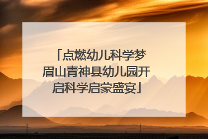 点燃幼儿科学梦 眉山青神县幼儿园开启科学启蒙盛宴