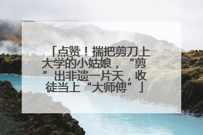 点赞！揣把剪刀上大学的小姑娘，“剪”出非遗一片天，收徒当上“大师傅”