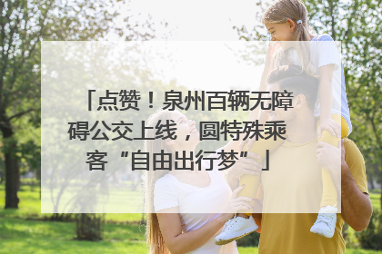 点赞！泉州百辆无障碍公交上线，圆特殊乘客“自由出行梦”