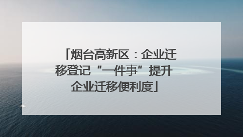 烟台高新区：企业迁移登记“一件事”提升企业迁移便利度