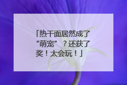 热干面居然成了“萌宠”？还获了奖！太会玩！