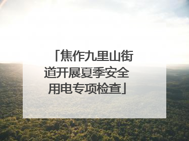 焦作九里山街道开展夏季安全用电专项检查