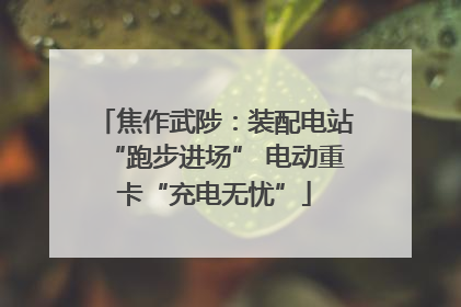 焦作武陟：装配电站“跑步进场” 电动重卡“充电无忧”