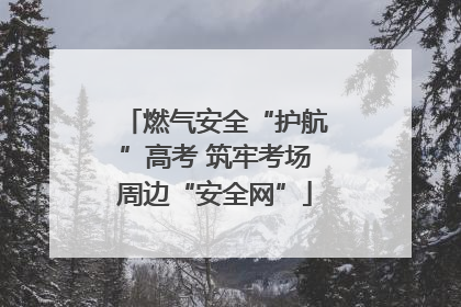 燃气安全“护航”高考 筑牢考场周边“安全网”
