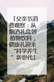 父亲节消费观察：从烟酒礼盒到植物饮料，健康礼迎来“科学养生”新世代