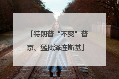 特朗普“不爽”普京、猛批泽连斯基