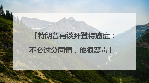 特朗普再谈拜登得癌症：不必过分同情，他很恶毒