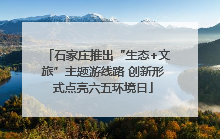 石家庄推出“生态+文旅”主题游线路 创新形式点亮六五环境日