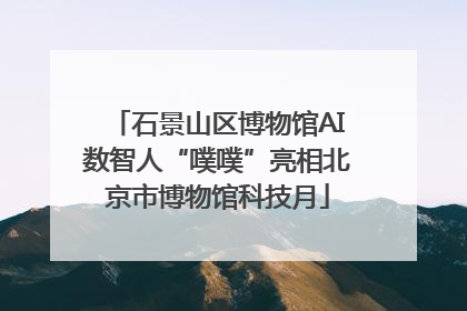 石景山区博物馆AI数智人“噗噗”亮相北京市博物馆科技月