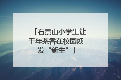 石景山小学生让千年茶香在校园焕发“新生”