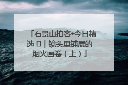 石景山拍客•今日精选 ㉓｜镜头里铺展的烟火画卷（上）