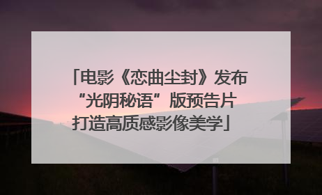 电影《恋曲尘封》发布“光阴秘语”版预告片 打造高质感影像美学