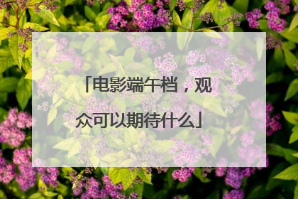 电影端午档，观众可以期待什么