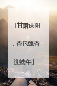 甘肃庆阳：香包飘香迎端午