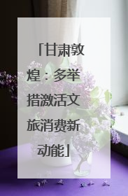甘肃敦煌：多举措激活文旅消费新动能
