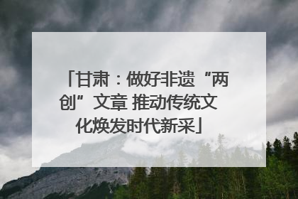甘肃：做好非遗“两创”文章 推动传统文化焕发时代新采