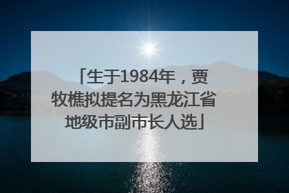 生于1984年，贾牧樵拟提名为黑龙江省地级市副市长人选