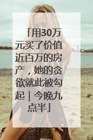 用30万元买了价值近百万的房产，她的贪欲就此被勾起｜今晚九点半