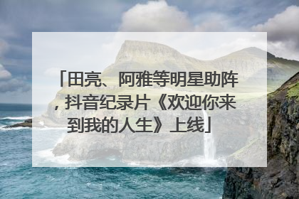 田亮、阿雅等明星助阵，抖音纪录片《欢迎你来到我的人生》上线