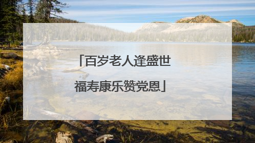 百岁老人逢盛世 福寿康乐赞党恩