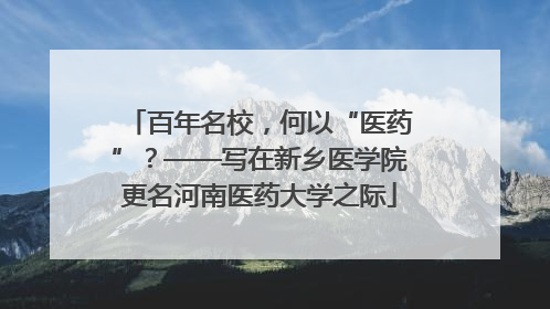 百年名校，何以“医药”？——写在新乡医学院更名河南医药大学之际