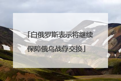 白俄罗斯表示将继续保障俄乌战俘交换
