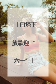 白塔下放歌迎“六一”