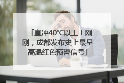直冲40℃以上！刚刚，成都发布史上最早高温红色预警信号