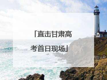 直击甘肃高考首日现场