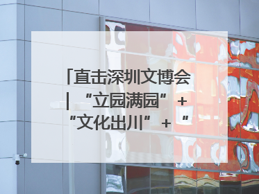 直击深圳文博会｜“立园满园”+“文化出川”+“科技赋能”，成都传媒发布三大文创领域合作清单