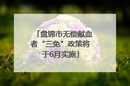 盘锦市无偿献血者“三免”政策将于6月实施