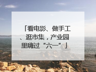 看电影、做手工、逛市集，产业园里嗨过“六一”