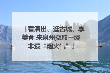看演出、逛古城、享美食 来泉州撷取一缕非遗“烟火气”
