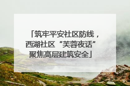 筑牢平安社区防线，西湖社区“芙蓉夜话”聚焦高层建筑安全