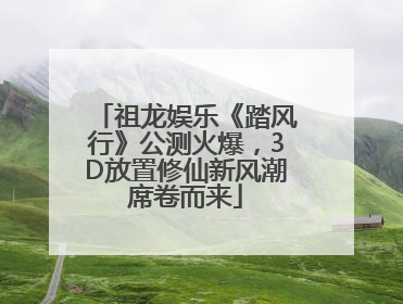 祖龙娱乐《踏风行》公测火爆，3D放置修仙新风潮席卷而来