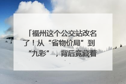 福州这个公交站改名了！从“省物价局”到“九彩”，背后竟藏着这么多故事！