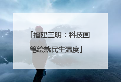 福建三明：科技画笔绘就民生温度