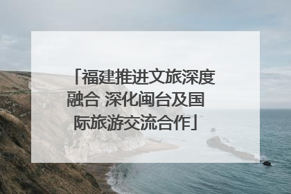 福建推进文旅深度融合 深化闽台及国际旅游交流合作