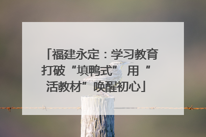 福建永定：学习教育打破“填鸭式” 用“活教材”唤醒初心