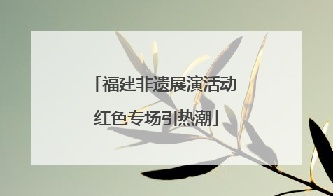 福建非遗展演活动红色专场引热潮
