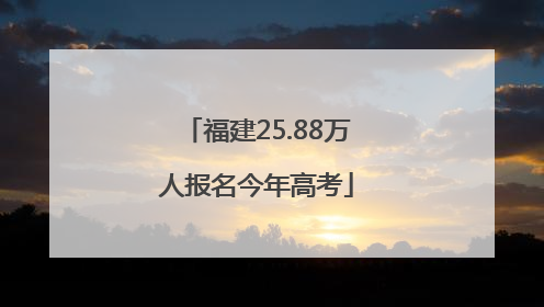 福建25.88万人报名今年高考