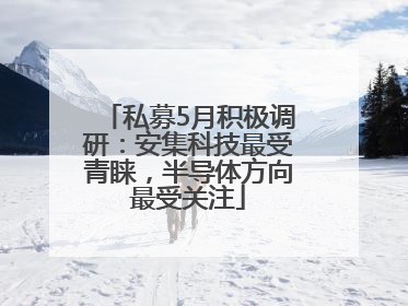 私募5月积极调研：安集科技最受青睐，半导体方向最受关注
