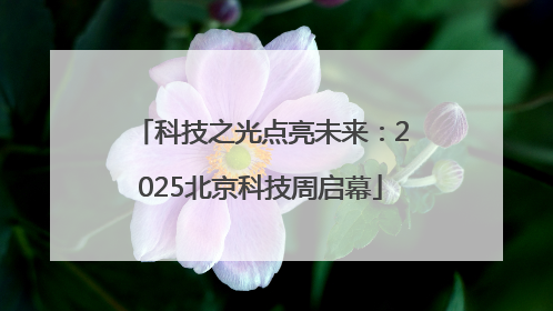 科技之光点亮未来：2025北京科技周启幕