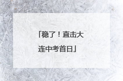 稳了！直击大连中考首日