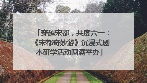 穿越宋都，共度六一：《宋都奇妙游》沉浸式剧本研学活动圆满举办